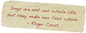 Dogs are not our whole life, but they make our lives whole. - Roger Caras
